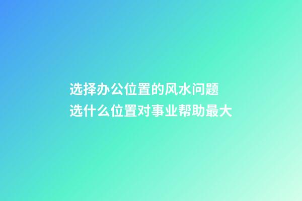 选择办公位置的风水问题 选什么位置对事业帮助最大